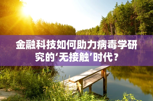 金融科技如何助力病毒学研究的‘无接触’时代？