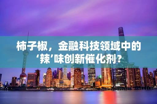 柿子椒，金融科技领域中的‘辣’味创新催化剂？