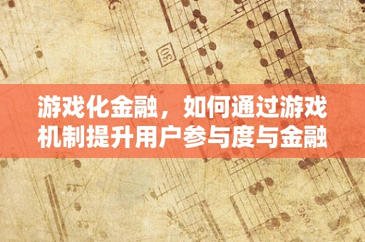 游戏化金融，如何通过游戏机制提升用户参与度与金融教育？