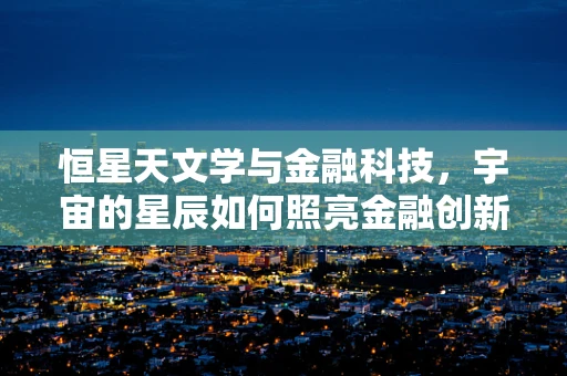 恒星天文学与金融科技，宇宙的星辰如何照亮金融创新的未来？