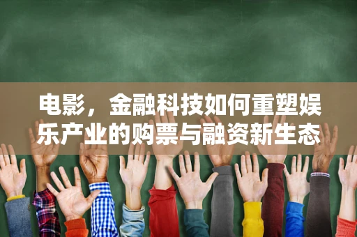 电影，金融科技如何重塑娱乐产业的购票与融资新生态？