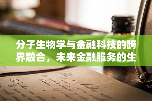 分子生物学与金融科技的跨界融合，未来金融服务的生物基因密码？