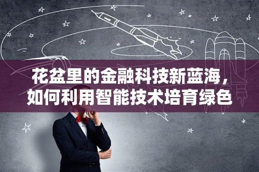 花盆里的金融科技新蓝海，如何利用智能技术培育绿色经济？