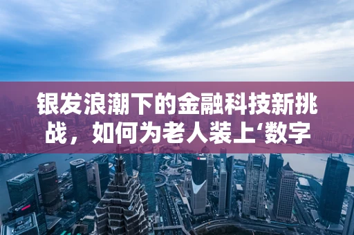 银发浪潮下的金融科技新挑战，如何为老人装上‘数字保险带’？