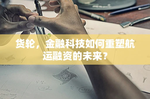 货轮，金融科技如何重塑航运融资的未来？