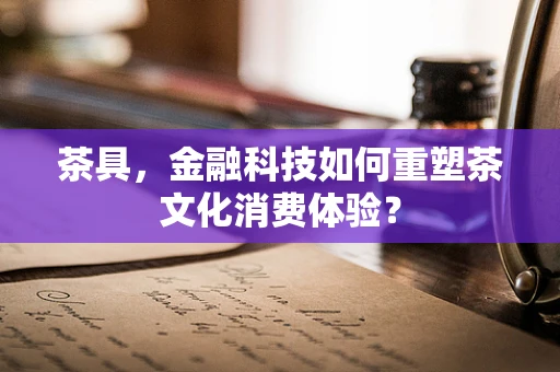 茶具，金融科技如何重塑茶文化消费体验？