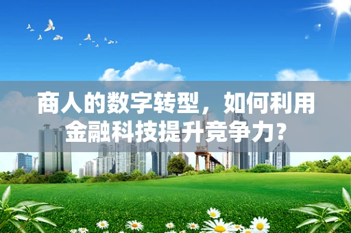 商人的数字转型，如何利用金融科技提升竞争力？