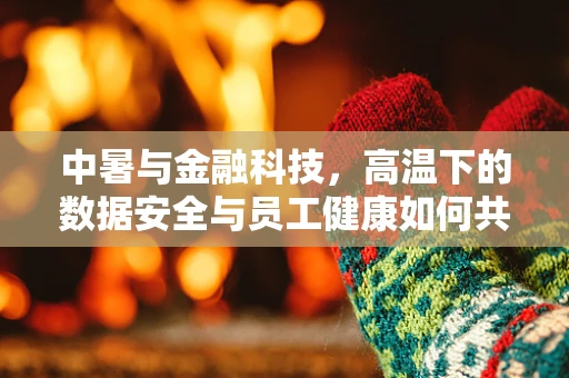 中暑与金融科技，高温下的数据安全与员工健康如何共存？