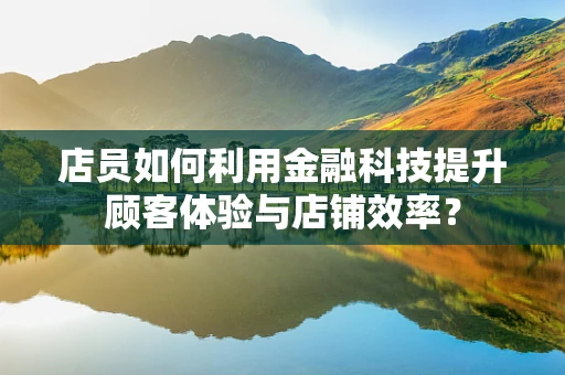 店员如何利用金融科技提升顾客体验与店铺效率？
