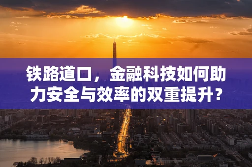 铁路道口，金融科技如何助力安全与效率的双重提升？