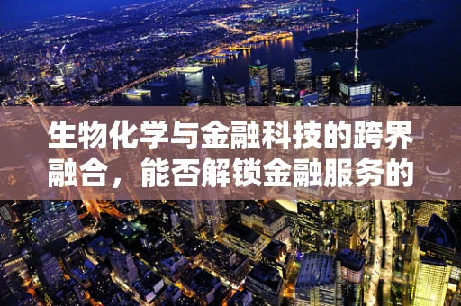 生物化学与金融科技的跨界融合，能否解锁金融服务的全新维度？