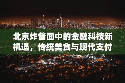 北京炸酱面中的金融科技新机遇，传统美食与现代支付的无缝对接