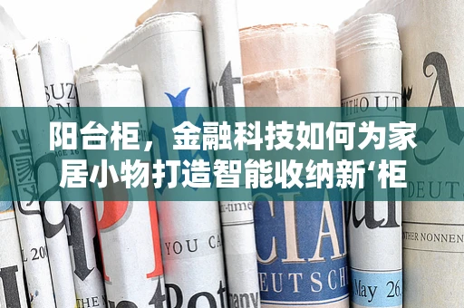 阳台柜，金融科技如何为家居小物打造智能收纳新‘柜’景？