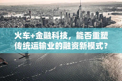 火车+金融科技，能否重塑传统运输业的融资新模式？
