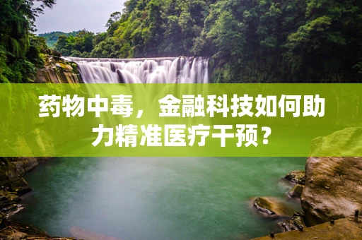 药物中毒，金融科技如何助力精准医疗干预？
