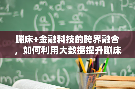 蹦床+金融科技的跨界融合，如何利用大数据提升蹦床公园的运营效率？