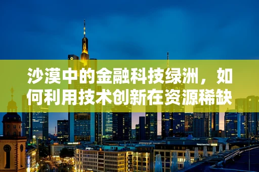 沙漠中的金融科技绿洲，如何利用技术创新在资源稀缺地区促进经济发展？