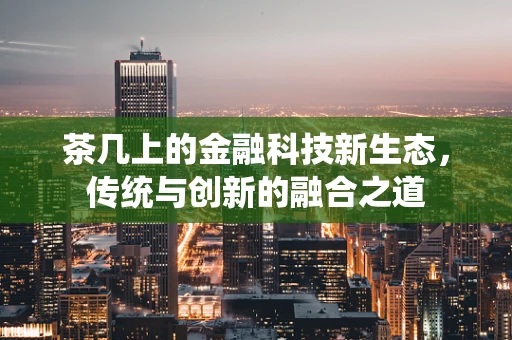 茶几上的金融科技新生态，传统与创新的融合之道