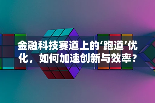 金融科技赛道上的‘跑道’优化，如何加速创新与效率？