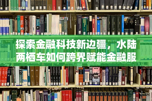 探索金融科技新边疆，水陆两栖车如何跨界赋能金融服务？