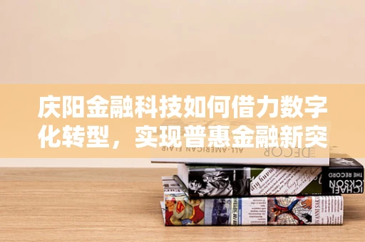 庆阳金融科技如何借力数字化转型，实现普惠金融新突破？