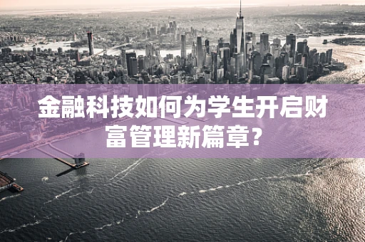 金融科技如何为学生开启财富管理新篇章？