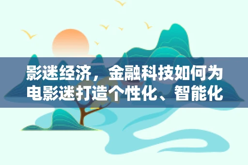影迷经济，金融科技如何为电影迷打造个性化、智能化的观影体验？