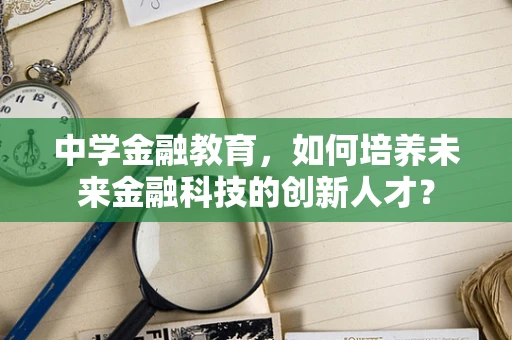 中学金融教育，如何培养未来金融科技的创新人才？