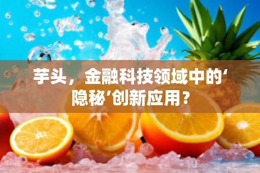 芋头，金融科技领域中的‘隐秘’创新应用？