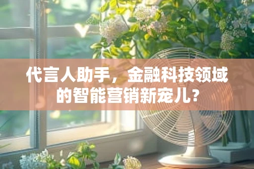 代言人助手，金融科技领域的智能营销新宠儿？
