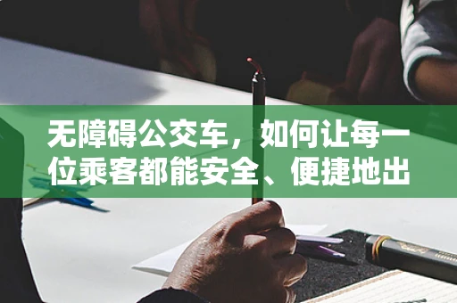 无障碍公交车，如何让每一位乘客都能安全、便捷地出行？