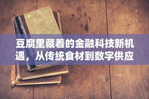 豆腐里藏着的金融科技新机遇，从传统食材到数字供应链的转型
