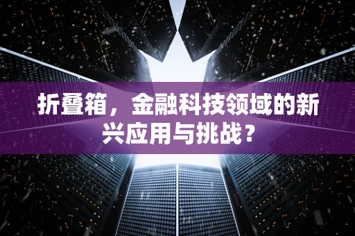 折叠箱，金融科技领域的新兴应用与挑战？