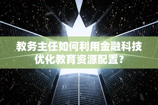 教务主任如何利用金融科技优化教育资源配置？