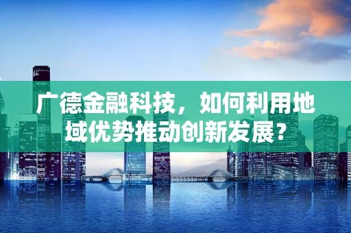 广德金融科技，如何利用地域优势推动创新发展？