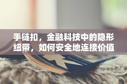 手链扣，金融科技中的隐形纽带，如何安全地连接价值？