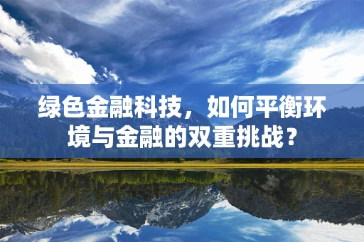 绿色金融科技，如何平衡环境与金融的双重挑战？