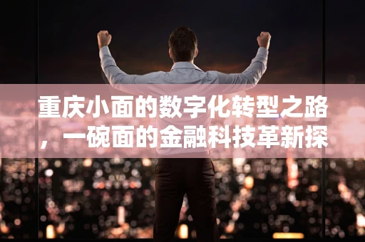 重庆小面的数字化转型之路，一碗面的金融科技革新探索