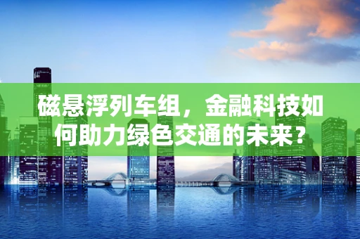 磁悬浮列车组，金融科技如何助力绿色交通的未来？