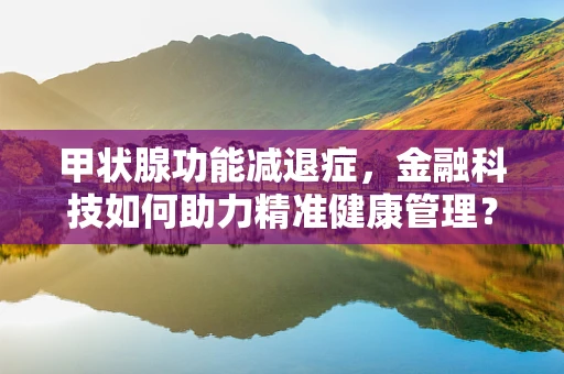 甲状腺功能减退症，金融科技如何助力精准健康管理？