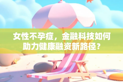 女性不孕症，金融科技如何助力健康融资新路径？