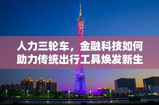 人力三轮车，金融科技如何助力传统出行工具焕发新生？