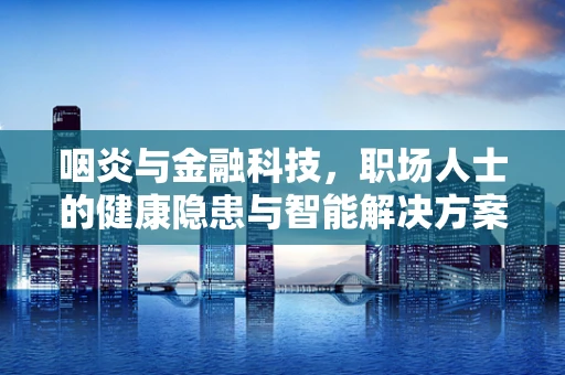 咽炎与金融科技，职场人士的健康隐患与智能解决方案