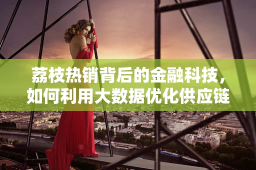 荔枝热销背后的金融科技，如何利用大数据优化供应链金融？