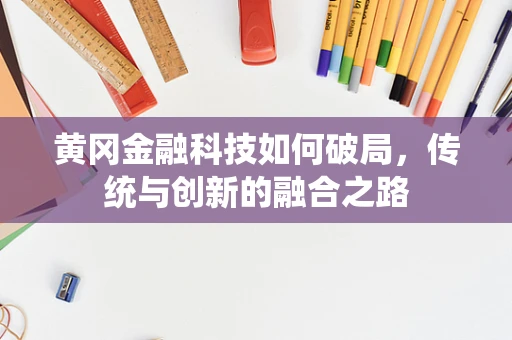 黄冈金融科技如何破局，传统与创新的融合之路