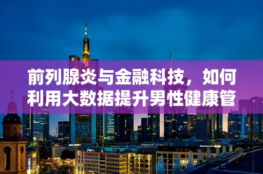 前列腺炎与金融科技，如何利用大数据提升男性健康管理？
