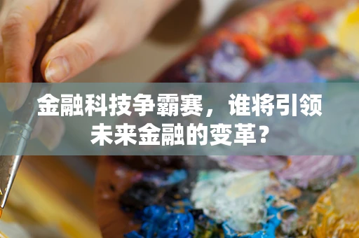 金融科技争霸赛，谁将引领未来金融的变革？