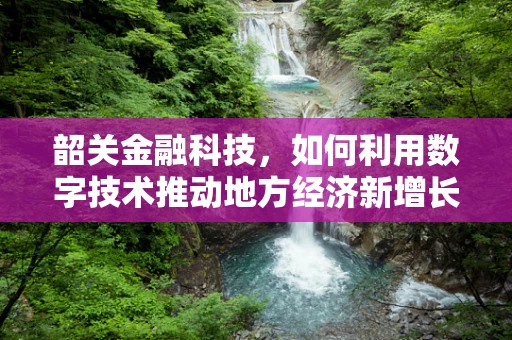 韶关金融科技，如何利用数字技术推动地方经济新增长？
