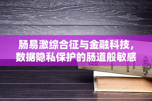 肠易激综合征与金融科技，数据隐私保护的肠道般敏感