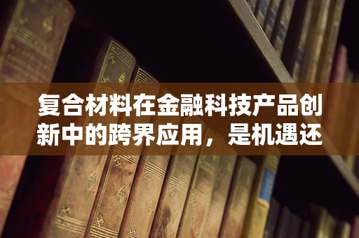 复合材料在金融科技产品创新中的跨界应用，是机遇还是挑战？